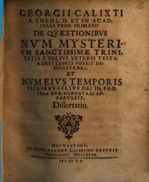 Georgii Calixti ... De Qvaestionibvs Nvm Mysterivm Sanctissimae Trinitatis E Solivs Veteris Testamenti Libris Possit Demonstrari, Et Nvm Eivs Temporis Patribvs Filivs Dei In Propria Sva Hypostasi Apparverit, Dissertatio