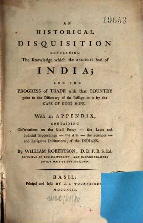An historical disquistion concerning the knowledge which the ancients had of India; and the progress of trade with that country prior to the discovery of the passage to it by the Cape of Good Hope : with an appendix, containing observations on the civil policy, the laws and judicial proceedings, the arts, the sciences, and religious institutions of the Indians
