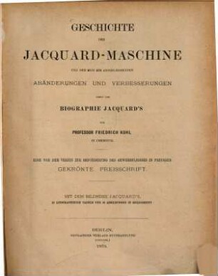 Geschichte der Jacquard-Maschine und der sich ihr anschliessenden Abänderungen und Verbesserungen nebst der Biographie Jacquards : eine von dem Verein zur Beförderung des Gewerbfleisses in Preussen gekrönte Preisschrift ; mit dem Bildnisse Jacquard's
