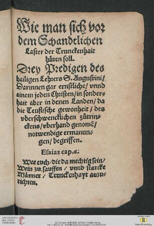 Wie man sich vor dem Schandtlichen Laster der Trunckenhait hüten soll : Drey Predigen [!] des hailigen Lehrers S. Augustini, Darinnen gar ernstliche, vnnd ainem jeden Christen, in sonderhait aber in denen Landen, da die Teuflische gewonheit, des vberschwencklichen zůtrinckens, vberhand genomẽ, notwendige ermanungen, begriffen.