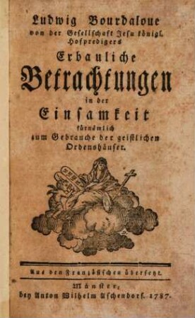 Ludwig Bourdaloue von der Gesellschaft Jesu königl. Hofpredigers Erbauliche Betrachtungen in der Einsamkeit : fürnämlich zum Gebrauche der geistlichen Ordenshäuser