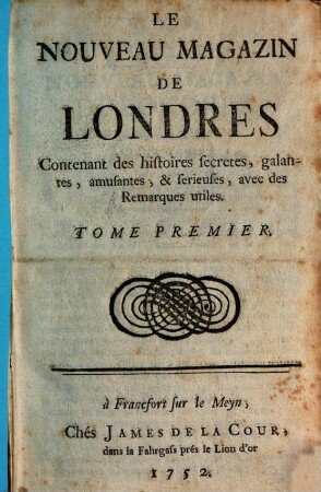 Le nouveau magazin de Londres : contenant des histoires secretes, galantes, amusantes, et serieuses, avec des remarques utiles. 1. 1752
