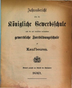 Jahresbericht über die Königliche Gewerbsschule und die mit derselben verbundene Gewerbliche Fortbildungsschule zu Kaufbeuren. 1870/71