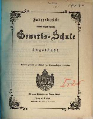 Jahresbericht über die Königlich Bayerische Gewerbschule nebst Vorkurs und Gewerblicher Fortbildungsschule zu Ingolstadt. 1860/61