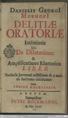 Danielis Georgi[i] Morhofi[i] Delitiae Oratoriae Intimioris Sive De Dilatatione & Amplificatione Rhetorica Liber ... : cum Indice Necessario