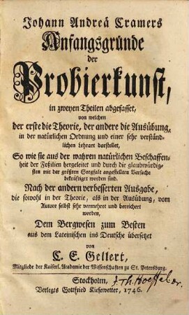 Johann Andreä Cramers Anfangsgründe der Probierkunst : in zweyen Theilen abgefasset, von welchen der erste die Theorie, der andere die Ausübung, in der natürlichen Ordnung und einer sehr verständlichen Lehrart darstellet, So wie sie aus der wahren natürlichen Beschaffenheit der Foßilien hergeleitet und durch die glaubwürdigsten mit der größten Sorgfalt angestellten Versuche bekräftiget worden sind