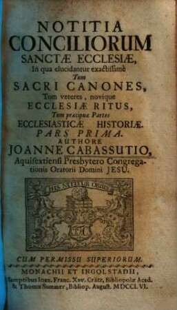 Notitia Conciliorum Sanctae Ecclesiae : In qua elucidantur exactissimè Tum Sacri Canones, Tum veteres, novique Ecclesiae Ritus, Tum praecipuae Partes Ecclesiasticae Historiae, 1