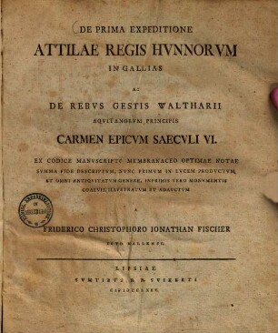 De Prima Expeditione Attilae Regis Hvnnorvm In Gallias Ac De Rebvs Gestis Waltharii Aqvitanorvm Principis Carmen Epicvm Saecvli VI. : Ex Codice Manvscripto Membranaceo Optimae Notae Svmma Fide Descriptvm, Nvnc Primvm In Lvcem Prodvctvm, Et Omni Antiqvitatvm Generem Inprimis Vero Monvmentis Coaevis
