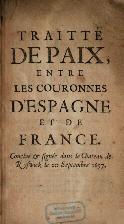 Traité de Paix entre les Couronnes d'Espagne et de France : conclue & signée dans le Chateau de Ryswick le 20 Sept. 1697