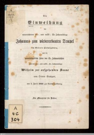 Die Einweihung der neuerrichteten ger. und vollk. St. Johannisloge Johannes zum wiedererbauten Tempel im Oriente Ludwigsburg, und die gemeinschaftliche Feier des St. Johannisfestes mit der ger. und vollk. St. Johannisloge Wilhelm zur aufgehenden Sonne vom Oriente Stuttgart, am 1. Juli 5855 zu Ludwigsburg