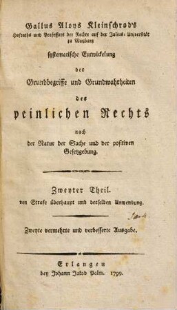 Gallus Aloys Kleinschrod's Hofraths und Professors der Rechte auf der Julius-Universität zu Würzburg systematische Entwickelung der Grundbegriffe und Grundwahrheiten des peinlichen Rechts nach der Natur der Sache und der positiven Gesetzgebung, Zweyter Theil. Von Strafe überhaupt und derselben Anwendung