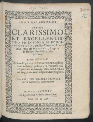 Superis Bene Annuentibus Praeside ... Philosopho M. Rodolpho Goclenio, publico Cattorum Academiae, quae est Marpurgi, Logices & Ethices Professore ... Semicenturiam Thesium Logicarum & Ethicarum ... prid. non. Sept. ... disputandam proponit. Johannes Rheinhardus Freinshemius Cattimeliboco-Nastatinus Rhen.