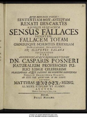 Sententiam Nov-Antiquam Renati Des-Cartes Eiusque Sequacium Sensus Fallaces Dicentem, Fallacem Totam Omnibusque Scientiis Exitiosam Disputatione Academica In Illustri Salana Sub Praesidio ... Dn. Casparis Posneri ... Publico Eruditorum Examini Ad XXXI. Mai. Anni Chr. MDCLXXVI. Exponit Matthias Kreher/ Hung. Ulmens. Stipend. Et Alumn. Auctor. Horis Locoque Solitis