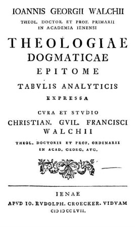 Ioannis Georgii Walchii Theologiae Dogmaticae Epitome Tabvlis Analyticis Expressa Cvura Et Stvdio Christian. Gvil. Francisci Walchii