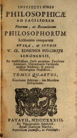 Institutiones Philosophicae : Ad Faciliorem Veterum, ac Recentiorum Philosophorum Lectionem comparatae, 4. Continens Ethicam, seu Moralem Disciplinam