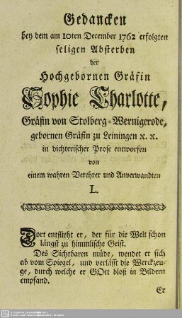 Gedanken bey dem am 10ten December 1762 erfolgten seligen Absterben der Hochgebornen Gräfin Sophie Charlotte, Gräfin von Stolberg- Wernigerode, gebornen Gräfin zu Leiningen etc. etc. in dichterischer Prose entworfen von einem wahren Verehrer und Anverwandten L.