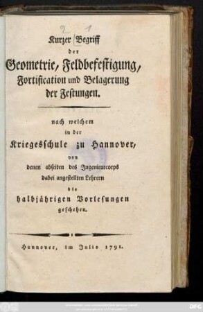 Kurzer Begriff der Geometrie, Feldbefestigung, Fortification und Belagerung der Festungen : nach welchem in der Kriegesschule zu Hannover, von denen abseiten des Ingenieurcorps dabei angestellten Lehrern die halbjährigen Vorlesungen geschehen