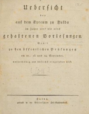 Uebersicht der auf dem Lyceum zu Fulda im Jahre 1817 bis 1818 gehalten Vorlesungen : womit zu den öffentlichen Prüfungen am 22., 23. und 24. September, unterthänig und höflichst eingeladen wird