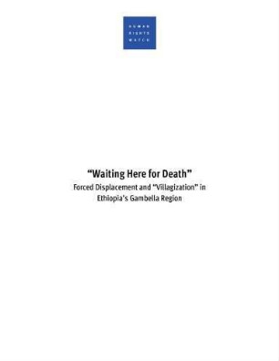 "Waiting here for death" : forced displacement and "villagization" in Ethiopia's Gambella region