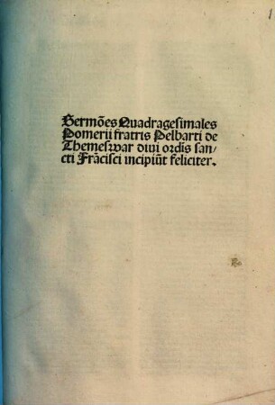 Sermo[n]es Quadragesimales Pomerii fratris Pelbarti de Themeswar divi ordi[ni]s sancti Fra[n]cisci incipiu[n]t feliciter