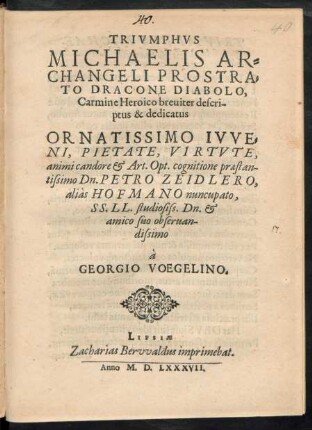 TRIVMPHVS || MICHAELIS AR=||CHANGELI PROSTRA=||TO DRACONE DIABOLO.|| Carmine Heroico breuiter descri-||ptus & dedicatus || ORNATISSIMO IVVE=||NI ... || Dn.PETRO ZEIDLERO,|| aliàs HOFMANO nuncupato,|| SS.LL.studiosiss. DN. et || amico suo obseruan-||dissimo || à || GEORGIO VOEGELINO.||
