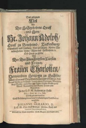 Das gesegnete Wol : Als Der Hochgebohrne Graff und Herr/ Hr. Johann Adolph/ Graff zu Bentheimb/ Tecklenburg/ Steinfurth und Limburg ... Mit Der Durchlauchtigsten Fürstin und Frauen/ Frauen Charlotten/ Verwittibten Hertzogin zu Sachsen/ Jülich/ Cleve und Berg/ Gebohrnen Land-Gräfin zu Hessen/ und Fürstin zu Hirschfeld ... In der F.S.M. Residentz zu Halle Den 21. April/ im 1679. Jahr/ Ehlich getrauet worden/ Nach Anleitung seiner drey denckwürdigen Buchstaben/ vorgestellet
