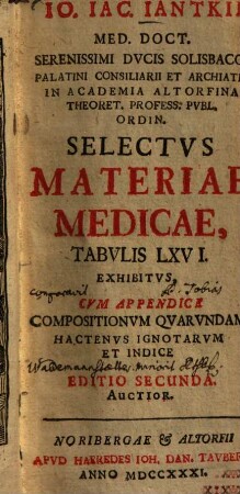 Io. Iac. Iantkii Med. Doct. Serenissimi Ducis Solisbaco-Palatini Consiliarii ... Selectus Materiae Medicae : Tabulis LXVI. Exhibitus, Cum Appendice Compositionum Quarundam Hactenus Ignotarum Et Indice