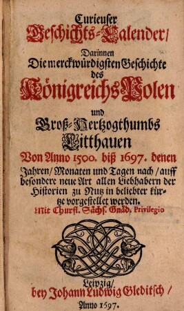 Curieuser Geschichts-Calender, Darinnen Die merckwürdigsten Geschichte des Königreichs Polen und Groß-Hertzogthumbs Litthauen Von Anno 1500. bis 1697. denen Jahren, Monaten und Tagen nach, auff besondere neue Art ... vorgestellet werden