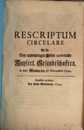 Rescriptum Circulare An die Bey auswärtigen Höfen subsistirende Kayserl. Gesandtschafften : de dato München den 3ten Decembris 1744.