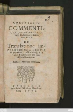 CONFVTATIO || COMMENTI=||CIAE OPINIONIS RO=||berti Bellarmini ê socie=||tate IESV || DE || Translatione im=||PERII ROMANI A ́GRAECIS || ad germanos, institutioneq́; VII || virûm Electoralium per pon=tificem Romanum.|| Authore Matthaeo Dressero.||