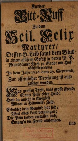Kurtzer Bitt-Ruff zu dem Heil. Felix : Martyrer / Dessen H. Leib samt dem Blut in einem gläsern Gefäß in deren P. P. Franciscaner Kirch zu Stadt am Hof nächst Regenspurg in dem Jahr 1746. dem 29. Septemb. Zur öffentlicher Verehrung ist ausgesetzet worden