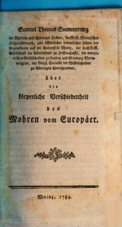 Samuel Thomas Soemmering der Medicin und Chirurgie Doktor, kurfürstl. Mainzischer Hofgerichtsrath, und öffentlicher ordentlicher Lehrer der Arzneykunst auf der Universität Mainz ... über die körperliche Verschiedenheit des Mohren vom Europäer