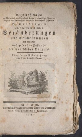 A. Joseph Testa der Weltweish. und Arzneikunst Doktors, ordentlichen Lehrers der Arzneik. und Wundarzneik. am großen Krankenhause zu Ferrara Bemerkungen über die periodischen Veränderungen und Erscheinungen im kranken und gesunden Zustande des menschlichen Körpers : Eine freye Uibersetzung aus dem Lateinischen