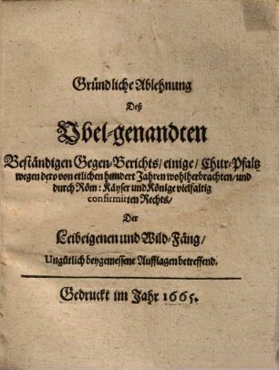 Gründliche Ablehnung deß übel-genandten beständigen Gegen-Berichts, einige Chur-Pfaltz wegen dero ... Rechts der Leibeigenen und Wild-Fang ungütlich beygemessene Aufflagen betr.