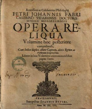 Acutissimi celeberrimi philosophi Petri Johannis Fabri ... operum voluminibus duobus exhibitorum volumen .... 2, Opera reliqua