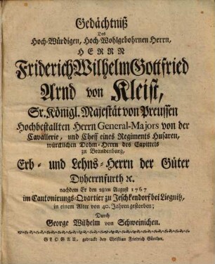 Gedächtniß Des Hoch-Würdigen, Hoch-Wohlgebohrnen Herrn, Herrn, Friederich Wilhelm Gottfried Arnd von Kleist, Sr. Königl. Majestät von Preussen Hochbestallten Herrn General-Majors von der Cavallerie, und Cheff eines Regiments Husaren ...