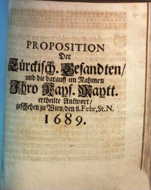 Proposition Der Türckisch. Gesandten, und die darauff im Nahmen Ihro Kays. Maytt. ertheilte Antwort : geschehen zu Wien, den 8. Febr. St. N. 1689.