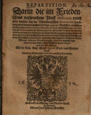 Repartition, Darin die im Friedenschlus versprochene Fünff Millionen unnd uber dieselbe bey der Nürenbergischer Executions handlung zuend bedeuter massen bewilligte 243540. Reichsthal. nachschus Schwedischer Militiae Satisfaction ... in die Sieben: der Ober-Pfaltzische contingent aber mit und neben denselben in den Bäyrischen Cräiß durchauß eingetheilt worden : waß auch denen mit der Hessen Cassellischen satisfaction vorauß beschwerden ... abgehet ...