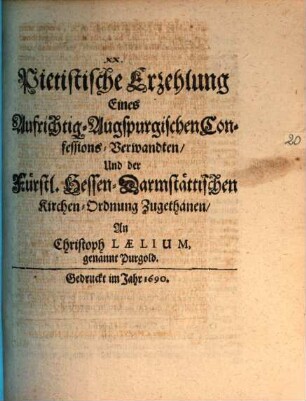 Pietistische Erzehlung Eines Aufrichtig-Augspurgischen Confessions-Verwandten, Und der Fürstl. Hessen-Darmstättischen Kirchen-Ordnung Zugethanen, An Christoph Laelium, genannt Purgold