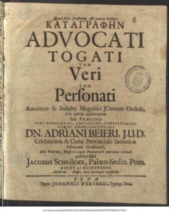 Katagraphēn Advocati Togati Tum Veri Tum Personati Autoritate & Indultu Magnifici ICtorum Ordinis, Pro virili elaboratam Sub Praesidio ... Dn. Adriani Beieri ... publico sistit Jacobus Schröder, Palaeo-Sedin. Pom. Autor Et Respondens. Ad diem Maii, loco horisque consuetis