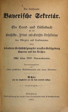 Der belehrende bayerische Sekretär : Ein Hand- und Hülfsbuch für die Geschäfts-, Privat- und Gerichts-Verhältnisse des Bürgers und Landmannes etc. etc. Mit über 800 Formularien. Hgg. von einem praktischen Geschäftsmanne und einem Advokaten