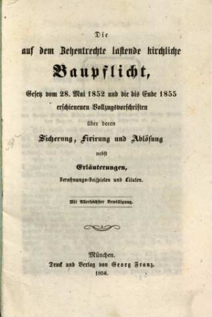 Die auf dem Zehentrechte lastende kirchliche Baupflicht : Gesetz vom 28. Mai 1852 und die bis Ende 1855 erschienenen Vollzugsvorschriften über deren Sicherung, Fixierung und Ablösung nebst Erläuterungen, Berechnungsbeispielen und Citaten