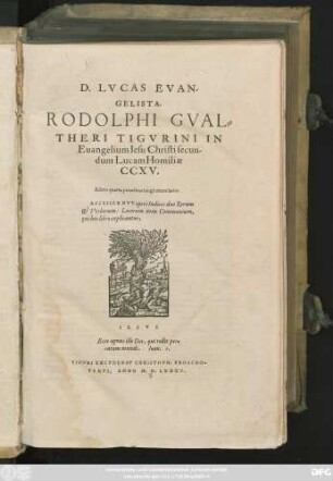 D. LVCAS EVAN-||GELISTA.|| RODOLPHI GVAL=||THERI TIGVRINI IN || Euangelium Iesu Christi secun-||dum Lucam Homiliae || CCXV.|| Editio quarta prioribus longè emendatior.|| ACCESSERNVT operi Indices duo Rerum || et Verborum: Locorum item Communium,|| qui hoc libro explicantur,|| ... ||