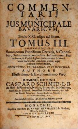 Commentarius Amplissimus In Ius Provinciale Bavaricum : Per Tres Tomos Divisus ; conformiter S. Pontificum decretis, & canonibus, ordinariorum concordatis, institutionum, pandectarum, ..., 3. Commentarii Ad Ius Municipale Bavaricum, A Titulo XXI usque ad finem