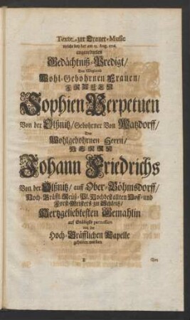 Texte zur Trauer-Music welche bey der am 23. Aug. 1716. angeordneten Gedächtniß-Predigt/ Der Weyland Wohl-Gebohrnen Frauen/ Frauen Sophien Perpetuen Von der Olßnitz ... von der Hoch-Gräfflichen Kapelle gehalten worden