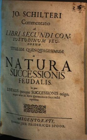 Jo. Schilteri Commentatio ad Libri Secundi Consuetudinum Feudorum Titulum Quinquagesimum de Natura Successionis Feudalis : in qua Linealis quoque Successionis origo, atque usus in foro Germanico succincte exponitur