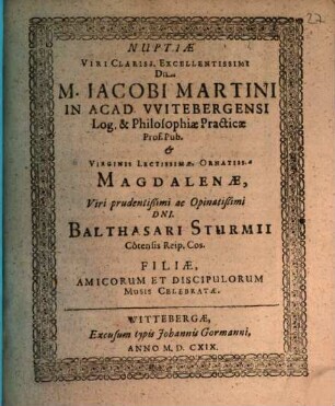 Nuptiae Viri Clariss. Excellentissimi Dn. M. Jacobi Martini In Acad. Witebergensi Log. & Philosophiae Practicae Prof. Pub. & Virginis Lectissimae, Ornatiss.ae Magdalenae, Viri prudentißimi ac Opinaetißimi Dni. Balthasari Sturmii Cotensis Reip. Cos. Filiae, Amicorum Et Discipulorum Musis Celebratae