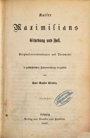 Kaiser Maximilians Erhebung und Fall : Originalcorrespondenzen und Documente in geschichtlichem Zusammenhange dargestellt