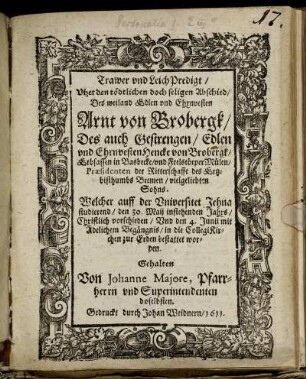 Trawer und LeichPredigt/ Uber den tödtlichen doch seligen Abschied/ Des ... Arnt von Brobergk/ Des ... Hencke von Brobergk/ Erbsassen in Basbecke/ und Frelstörper-Mülen/ Praesidenten der Ritterschafft des Ertzbisthumbs Bremen/ vielgeliebten Sohns : Welcher auff der Universitet Jehna studierend/ den 30. Maij instehenden Jahrs ... vorschieden/ Und den 4. Junii ... in die CollegiKirchen ... bestattet worden