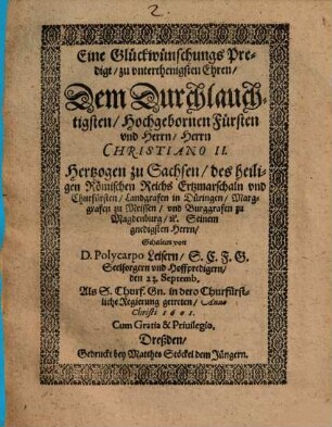 Eine Glückwünschungs-Predigt, zu unterthän. Ehren dem Durchl. Fürst Christiano II. Hertzog zu Sachsen ... : gehalten den 23. Sept, als S. Churf. Gn. in dero Churf. Regierung getreten, anno 1601